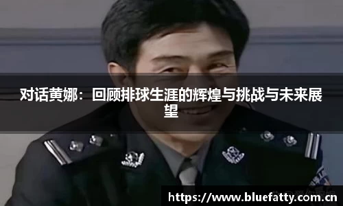 对话黄娜：回顾排球生涯的辉煌与挑战与未来展望