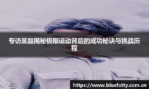 专访吴磊揭秘极限运动背后的成功秘诀与挑战历程