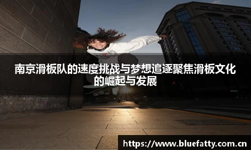 南京滑板队的速度挑战与梦想追逐聚焦滑板文化的崛起与发展